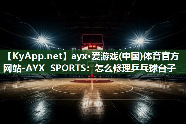 ayx·爱游戏(中国)体育官方网站-AYX SPORTS：怎么修理乒乓球台子