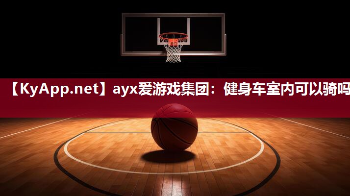 ayx爱游戏集团：健身车室内可以骑吗