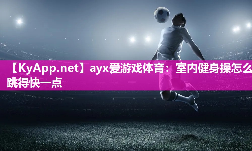 ayx爱游戏体育：室内健身操怎么跳得快一点