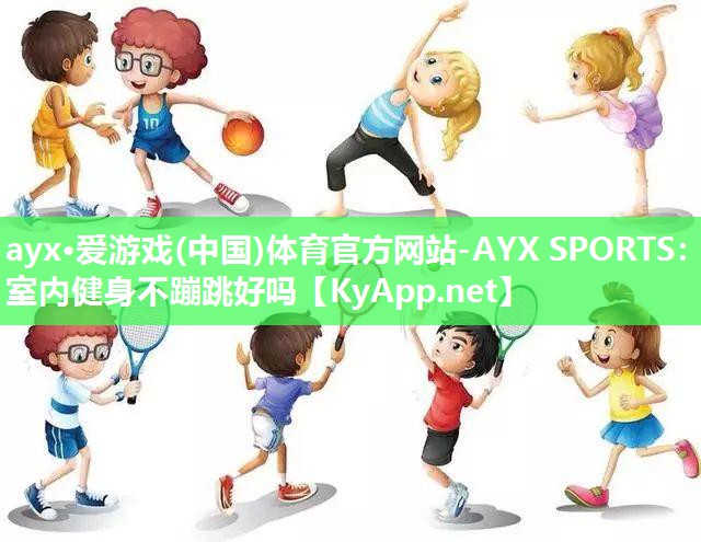 ayx·爱游戏(中国)体育官方网站-AYX SPORTS：室内健身不蹦跳好吗