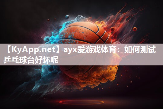 ayx爱游戏体育：如何测试乒乓球台好坏呢