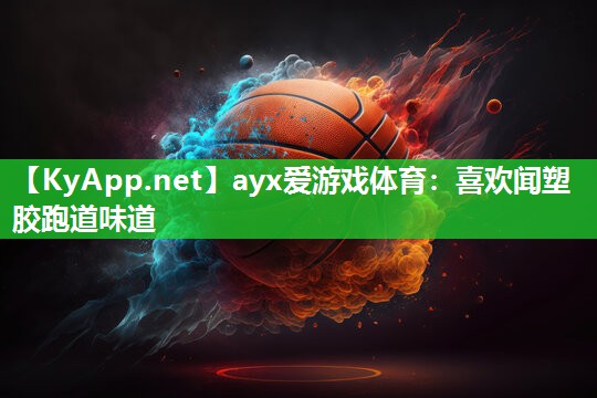 ayx爱游戏体育：喜欢闻塑胶跑道味道