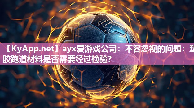 ayx爱游戏公司：不容忽视的问题：塑胶跑道材料是否需要经过检验？