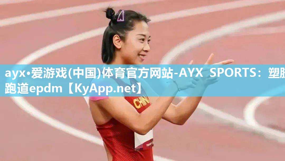 ayx·爱游戏(中国)体育官方网站-AYX SPORTS：塑胶跑道epdm