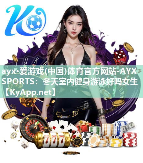 ayx·爱游戏(中国)体育官方网站-AYX SPORTS：冬天室内健身游泳好吗女生