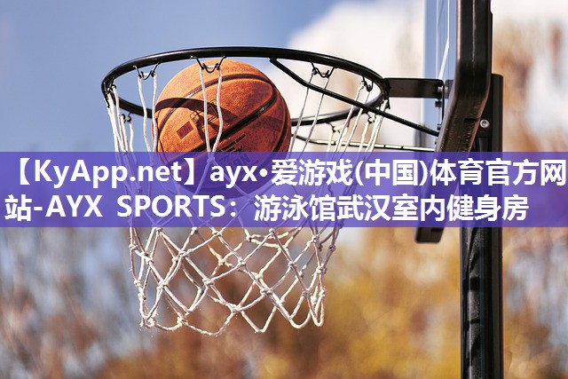 ayx·爱游戏(中国)体育官方网站-AYX SPORTS：游泳馆武汉室内健身房