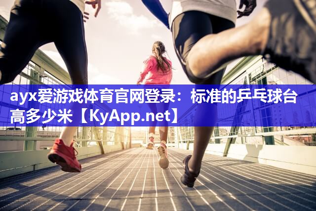 ayx爱游戏体育官网登录：标准的乒乓球台高多少米