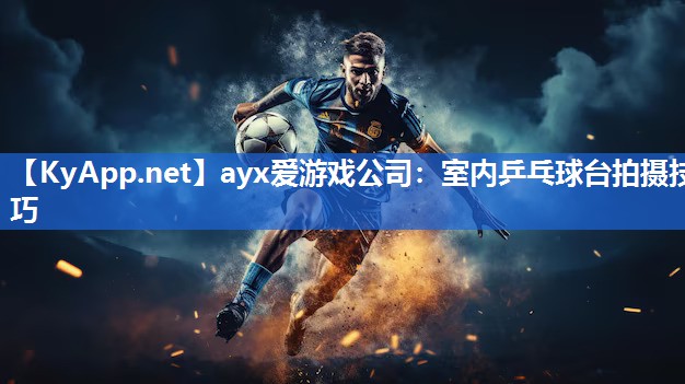 ayx爱游戏公司：室内乒乓球台拍摄技巧