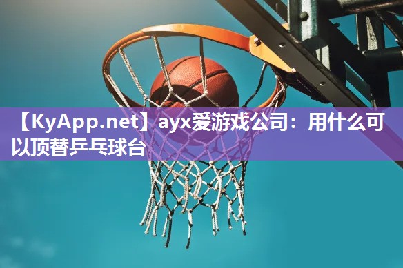 ayx爱游戏公司：用什么可以顶替乒乓球台