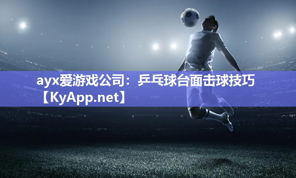 ayx爱游戏公司：乒乓球台面击球技巧