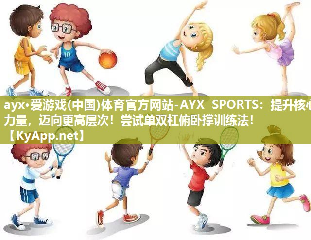 ayx·爱游戏(中国)体育官方网站-AYX SPORTS：提升核心力量，迈向更高层次！尝试单双杠俯卧撑训练法！