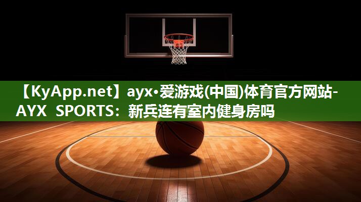 ayx·爱游戏(中国)体育官方网站-AYX SPORTS：新兵连有室内健身房吗