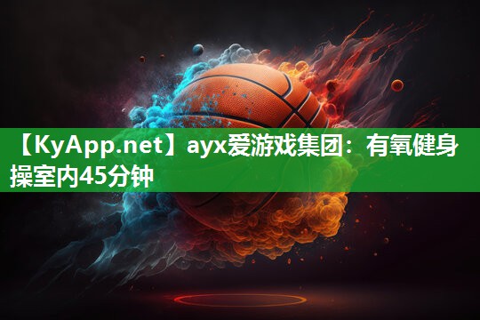 ayx爱游戏集团：有氧健身操室内45分钟