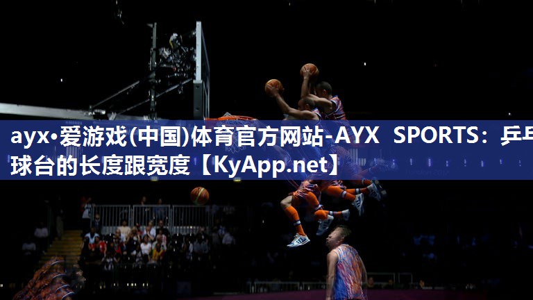 ayx·爱游戏(中国)体育官方网站-AYX SPORTS：乒乓球台的长度跟宽度