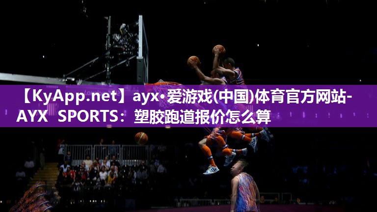 ayx·爱游戏(中国)体育官方网站-AYX SPORTS：塑胶跑道报价怎么算