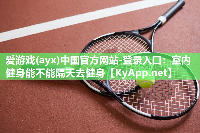 爱游戏(ayx)中国官方网站-登录入口：室内健身能不能隔天去健身