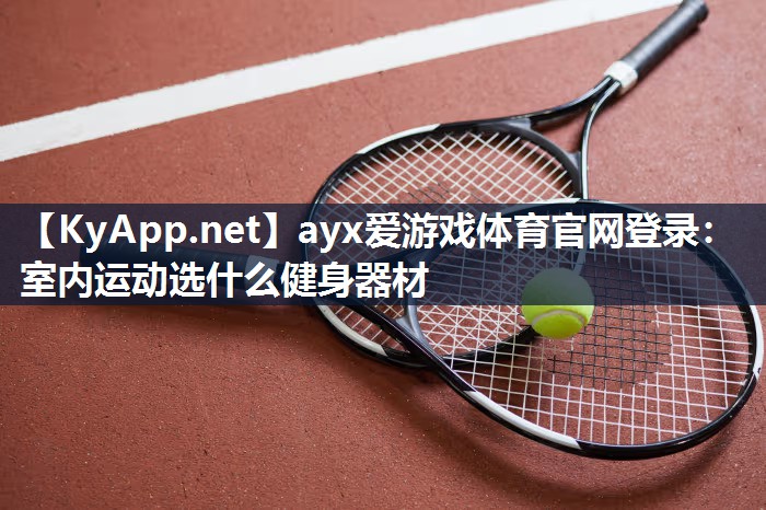 ayx爱游戏体育官网登录：室内运动选什么健身器材