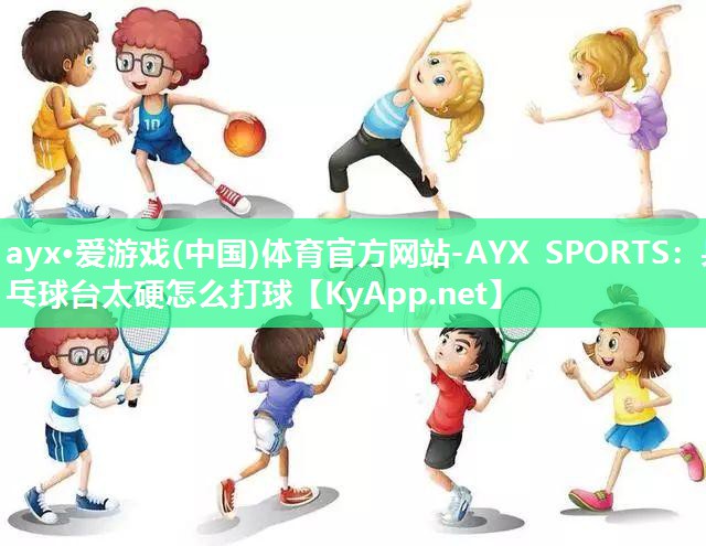 ayx·爱游戏(中国)体育官方网站-AYX SPORTS：乒乓球台太硬怎么打球