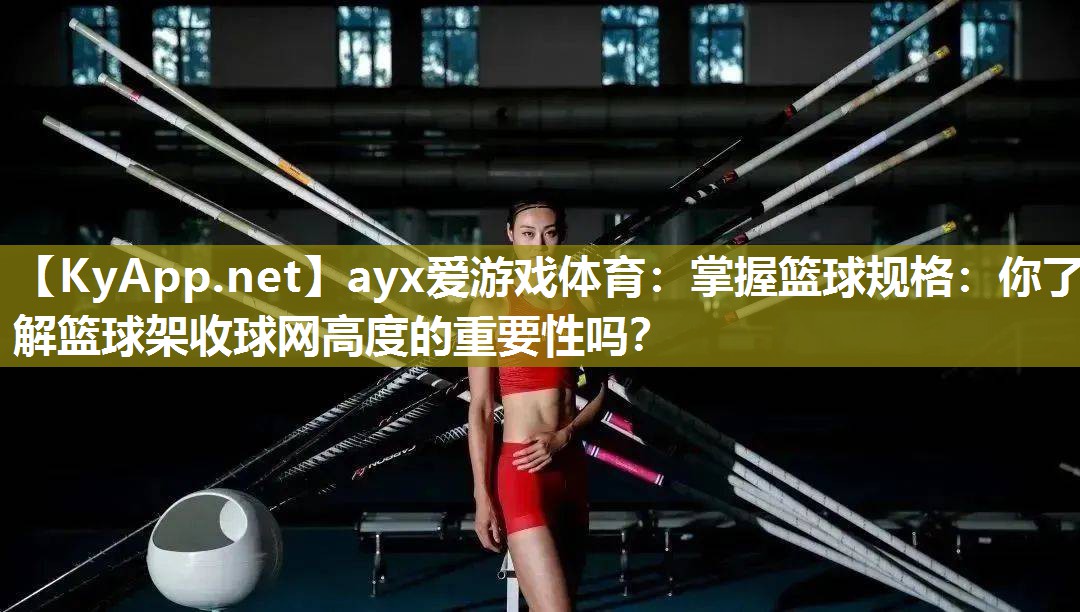 ayx爱游戏体育：掌握篮球规格：你了解篮球架收球网高度的重要性吗？