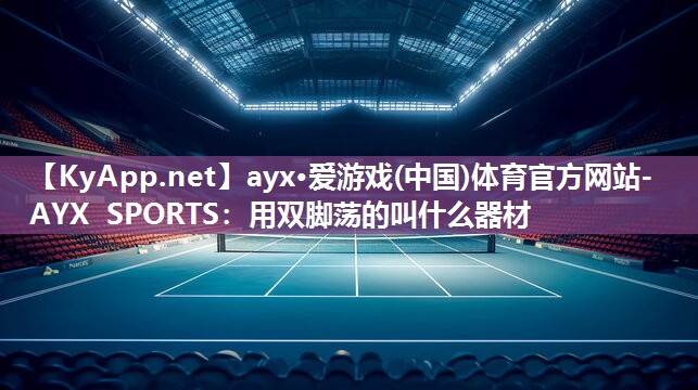 ayx·爱游戏(中国)体育官方网站-AYX SPORTS：用双脚荡的叫什么器材