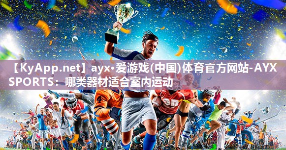 ayx·爱游戏(中国)体育官方网站-AYX SPORTS：哪类器材适合室内运动