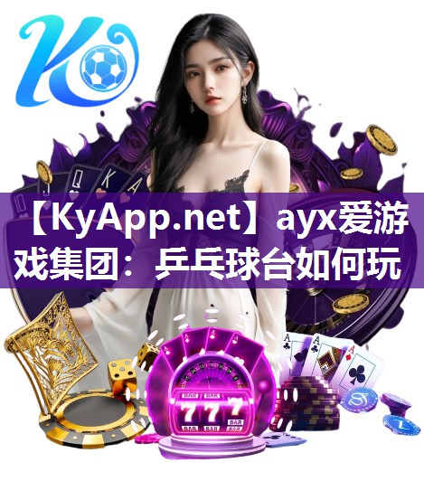 ayx爱游戏集团：乒乓球台如何玩