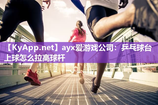 ayx爱游戏公司：乒乓球台上球怎么拉高球杆