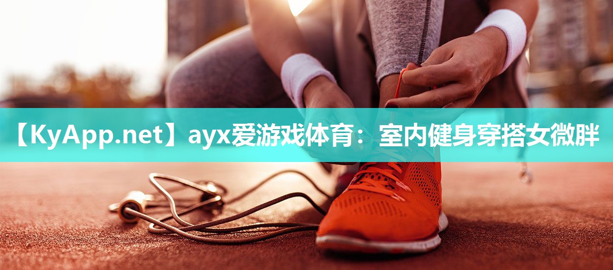 ayx爱游戏体育：室内健身穿搭女微胖