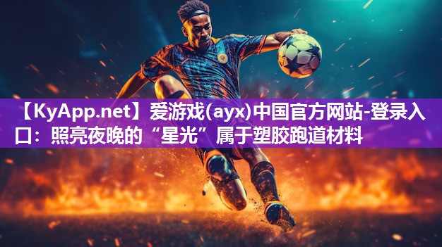 爱游戏(ayx)中国官方网站-登录入口：照亮夜晚的“星光”属于塑胶跑道材料