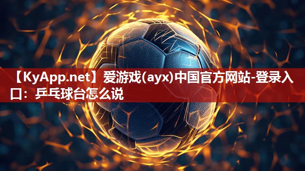 爱游戏(ayx)中国官方网站-登录入口：乒乓球台怎么说