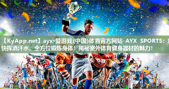 ayx·爱游戏(中国)体育官方网站-AYX SPORTS：爽快挥洒汗水，全方位锻炼身体！揭秘室外体育健身器材的魅力！