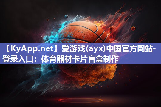 爱游戏(ayx)中国官方网站-登录入口：体育器材卡片盲盒制作