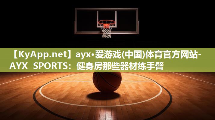 ayx·爱游戏(中国)体育官方网站-AYX SPORTS：健身房那些器材练手臂