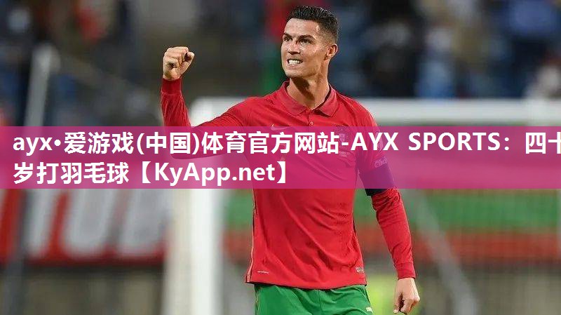 ayx·爱游戏(中国)体育官方网站-AYX SPORTS：四十岁打羽毛球