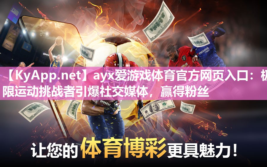 ayx爱游戏体育官方网页入口：极限运动挑战者引爆社交媒体，赢得粉丝