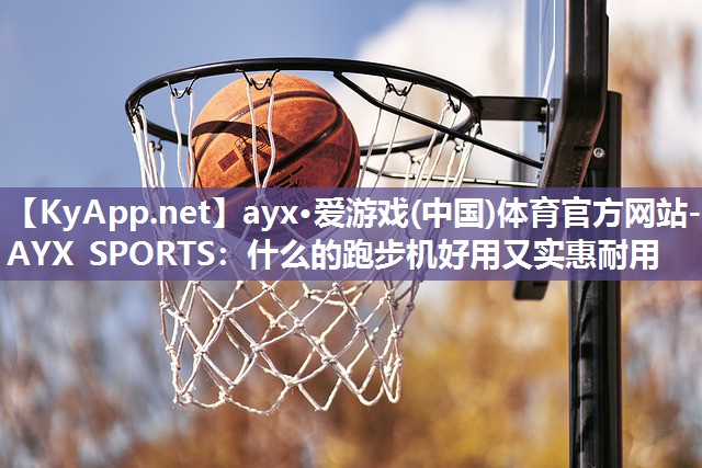 ayx·爱游戏(中国)体育官方网站-AYX SPORTS：什么的跑步机好用又实惠耐用