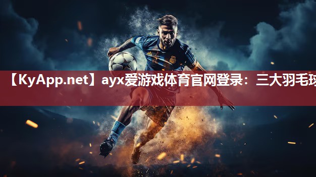 ayx爱游戏体育官网登录：三大羽毛球