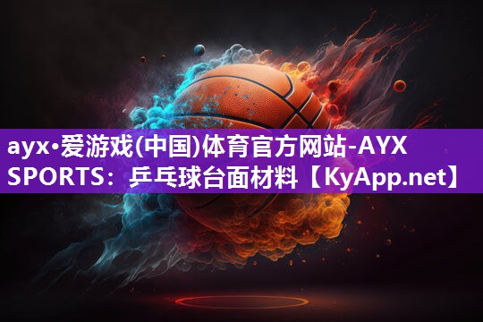 ayx·爱游戏(中国)体育官方网站-AYX SPORTS：乒乓球台面材料