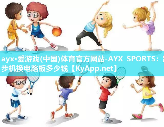 ayx·爱游戏(中国)体育官方网站-AYX SPORTS：跑步机换电路板多少钱