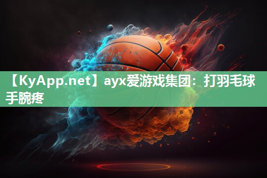 ayx爱游戏集团：打羽毛球手腕疼