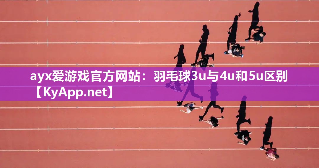 ayx爱游戏官方网站：羽毛球3u与4u和5u区别