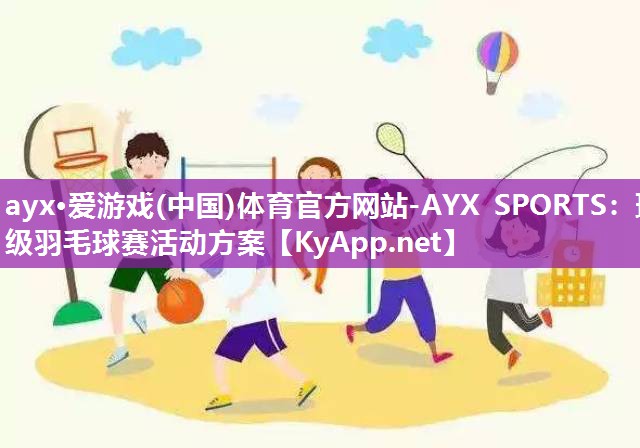 ayx·爱游戏(中国)体育官方网站-AYX SPORTS：班级羽毛球赛活动方案