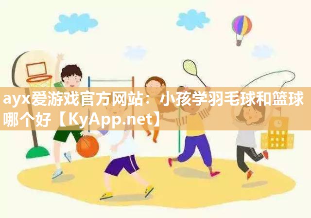 ayx爱游戏官方网站：小孩学羽毛球和篮球哪个好