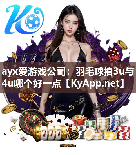 ayx爱游戏公司：羽毛球拍3u与4u哪个好一点