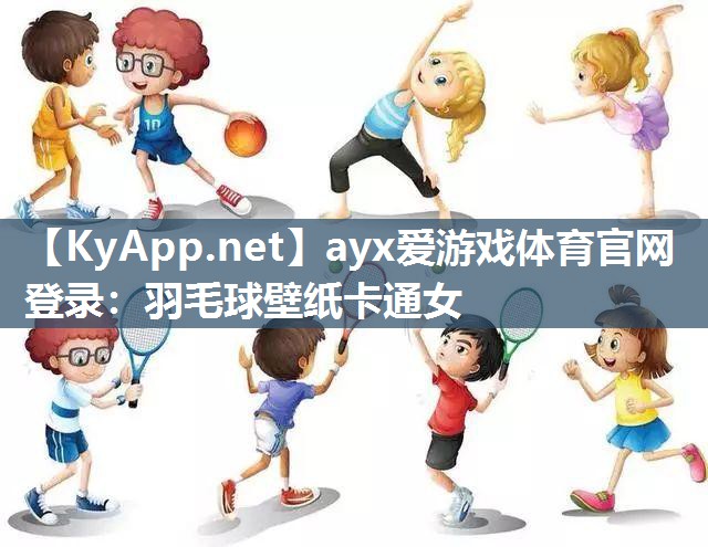 ayx爱游戏体育官网登录：羽毛球壁纸卡通女