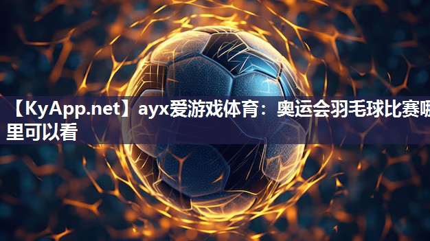 ayx爱游戏体育：奥运会羽毛球比赛哪里可以看