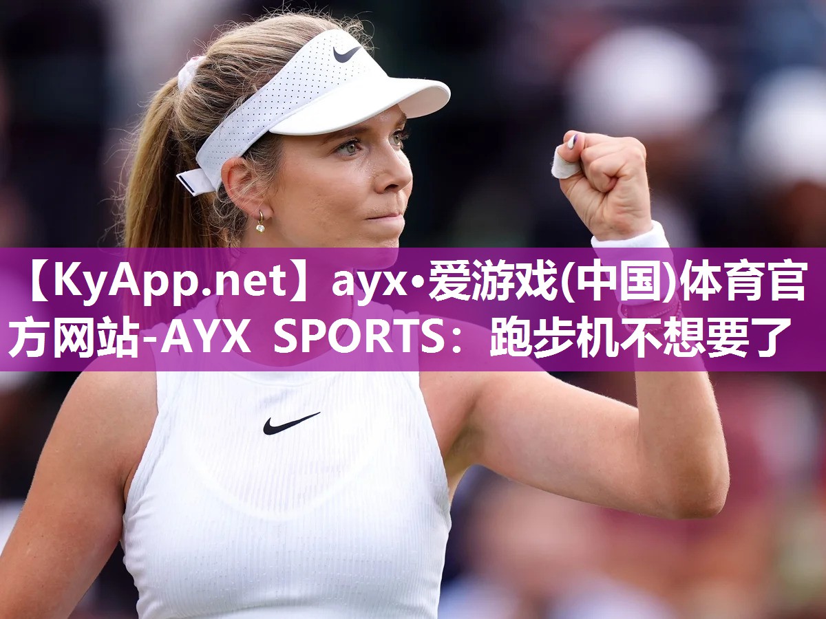 ayx·爱游戏(中国)体育官方网站-AYX SPORTS：跑步机不想要了