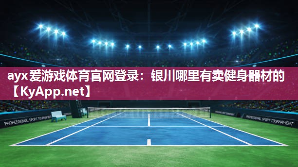 ayx爱游戏体育官网登录：银川哪里有卖健身器材的