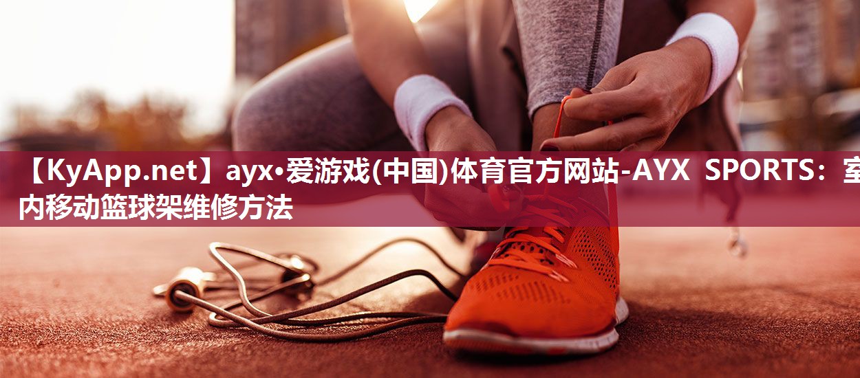 ayx·爱游戏(中国)体育官方网站-AYX SPORTS：室内移动篮球架维修方法