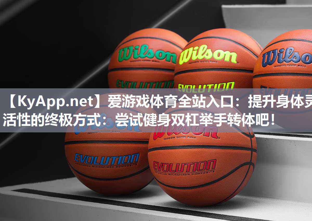 爱游戏体育全站入口：提升身体灵活性的终极方式：尝试健身双杠举手转体吧！